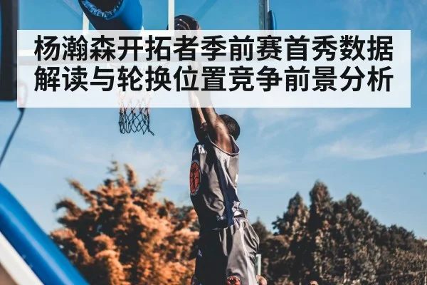 杨瀚森开拓者季前赛首秀数据解读与轮换位置竞争前景分析（kaiyun）