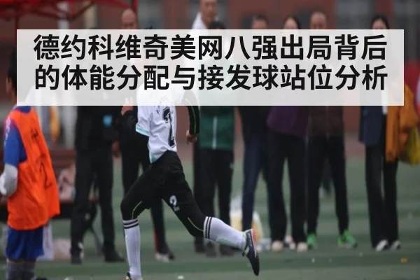 德约科维奇美网八强出局背后的体能分配与接发球站位分析