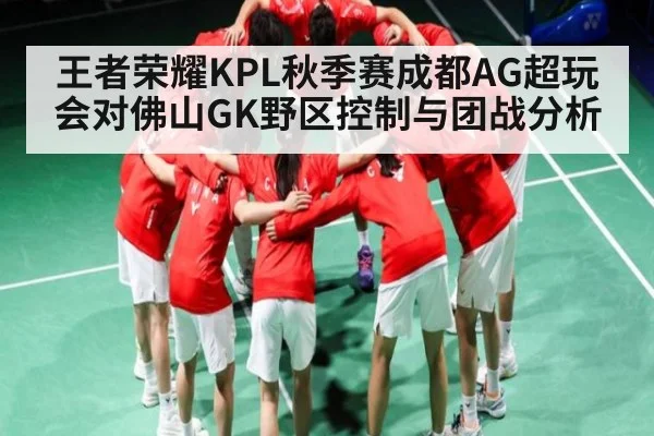 王者荣耀KPL秋季赛成都AG超玩会对佛山GK野区控制与团战分析 | kaiyun