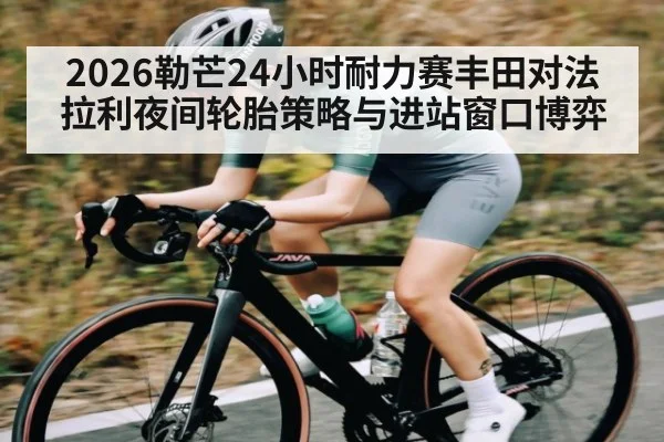 2026勒芒24小时耐力赛丰田对法拉利夜间轮胎策略与进站窗口博弈（kaiyun）